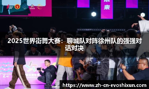 2025世界街舞大赛：聊城队对阵徐州队的强强对话对决